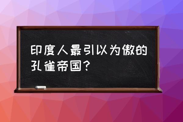 印度孔雀王朝 印度人最引以为傲的孔雀帝国？