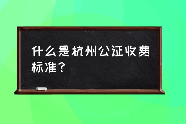 杭州市有几个公证处 什么是杭州公证收费标准？