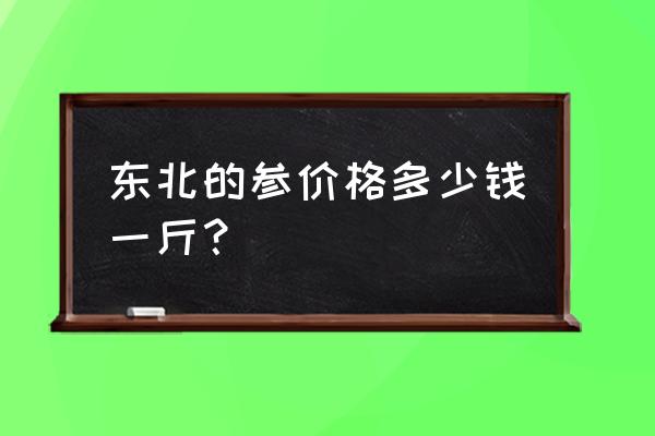 东北人参一般多少价位 东北的参价格多少钱一斤？