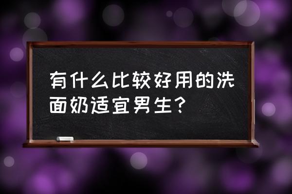 男士洗面奶排名前十 有什么比较好用的洗面奶适宜男生？