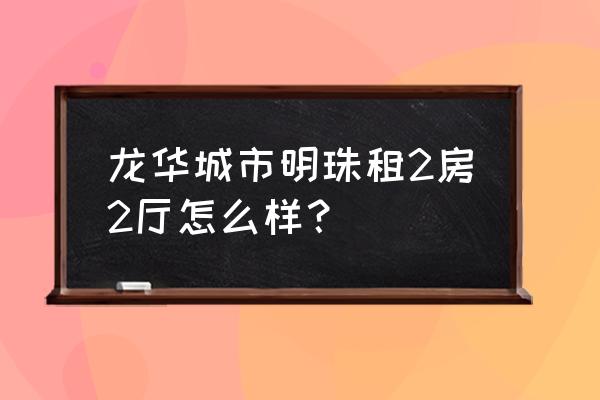 龙华城市明珠花园 龙华城市明珠租2房2厅怎么样？