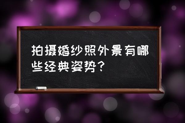 室外婚纱摄影 拍摄婚纱照外景有哪些经典姿势？