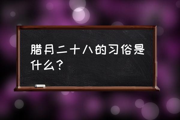 腊月二十八的年俗 腊月二十八的习俗是什么？