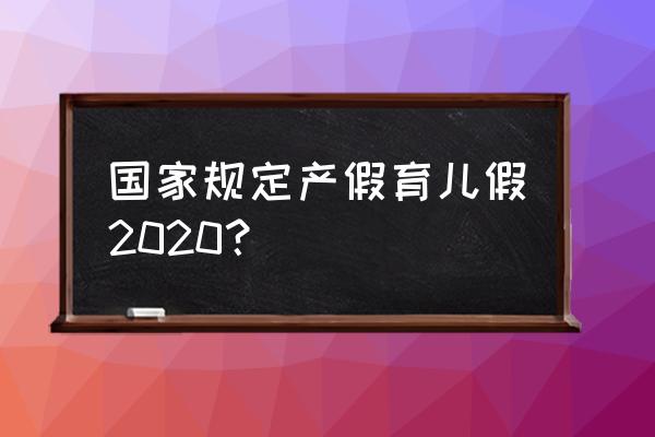 2020年女职工产假 国家规定产假育儿假2020？