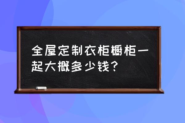 定做橱柜多少钱一米 全屋定制衣柜橱柜一起大概多少钱？