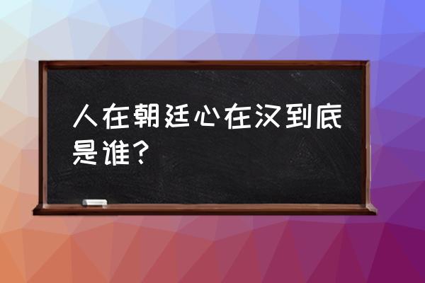 身在曹营心在汉说的是谁呢 人在朝廷心在汉到底是谁？