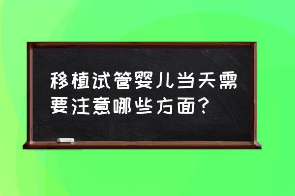 试管婴儿移植当天注意 移植试管婴儿当天需要注意哪些方面？