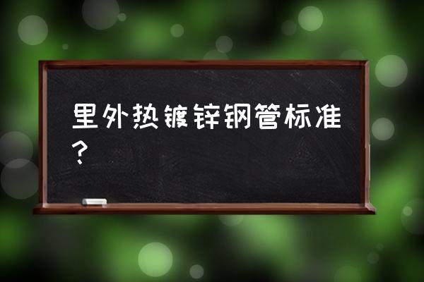 热镀锌钢管国标 里外热镀锌钢管标准？