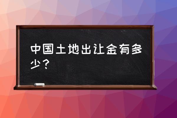 土地出让金一般多少钱 中国土地出让金有多少？