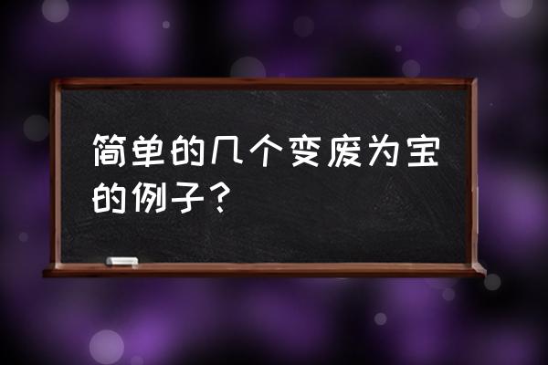 变废为宝小发明 简单的几个变废为宝的例子？