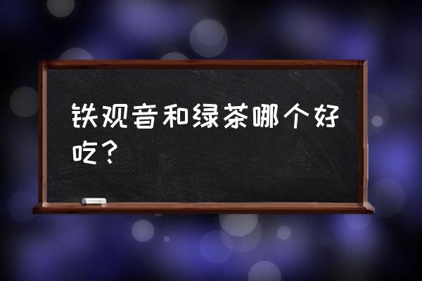 铁观音红茶绿茶哪个好 铁观音和绿茶哪个好吃？