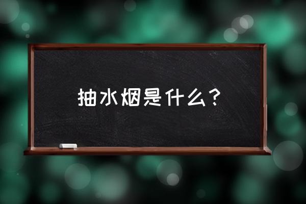 水烟是什么东西 抽水烟是什么？