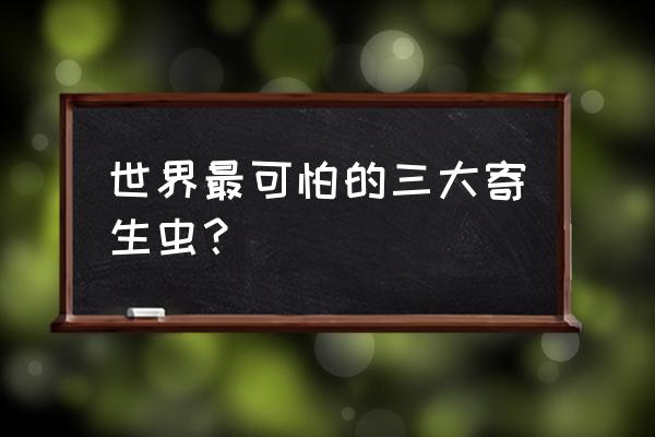 贝蒂寄生虫可以吃吗 世界最可怕的三大寄生虫？