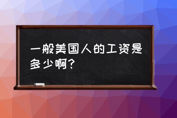 美国的工资一般多少 一般美国人的工资是多少啊？