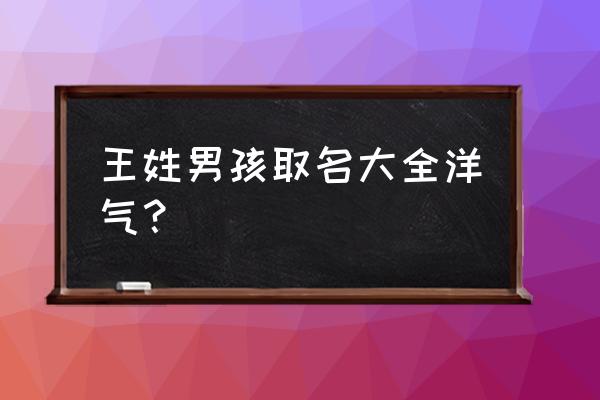 王姓男宝宝100分的好名字 王姓男孩取名大全洋气？