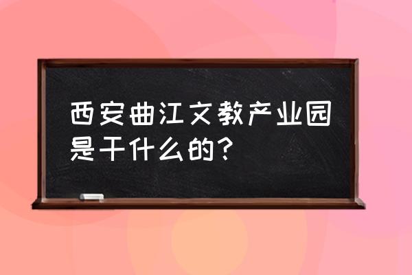 教育文化产业园 西安曲江文教产业园是干什么的？
