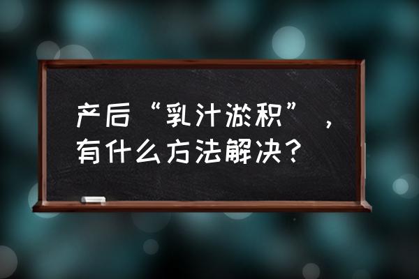 乳汁淤积的名词解释 产后“乳汁淤积”，有什么方法解决？