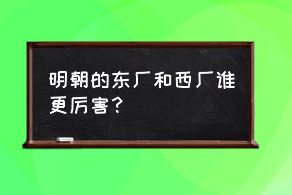 东厂和西厂哪个厉害 明朝的东厂和西厂谁更厉害？