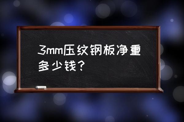 花纹钢板重量表 3mm压纹钢板净重多少钱？