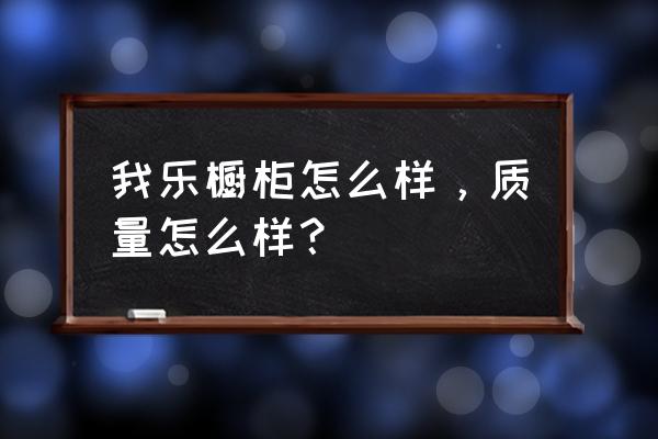 我乐橱柜怎么样好不好 我乐橱柜怎么样，质量怎么样？