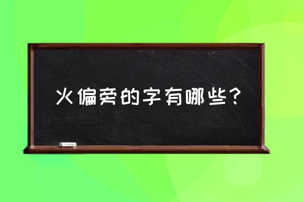 火字旁的字大全 火偏旁的字有哪些？