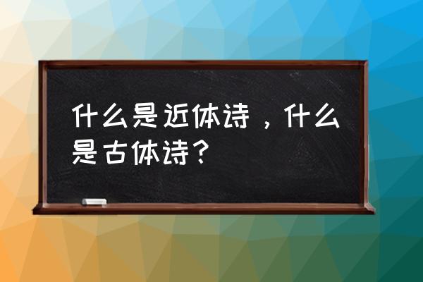 古体诗和近体诗含义 什么是近体诗，什么是古体诗？