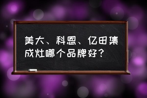 亿田集成灶排名第几 美大、科恩、亿田集成灶哪个品牌好？