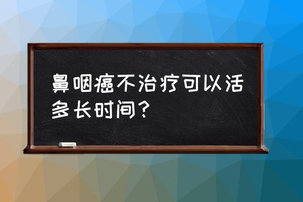 鼻咽癌活了40多年 鼻咽癌不治疗可以活多长时间？