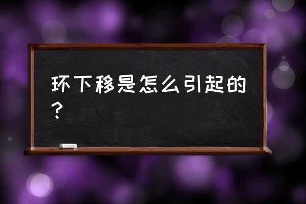 节育环怎么会下移呀 环下移是怎么引起的？