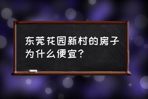 东莞花园新村 东莞花园新村的房子为什么便宜？