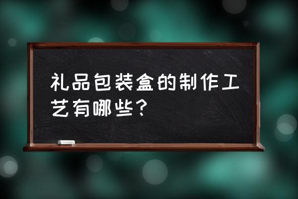 礼品包装盒的制作 礼品包装盒的制作工艺有哪些？