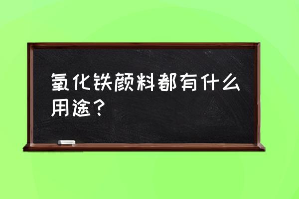 氧化铁颜料用途 氧化铁颜料都有什么用途？