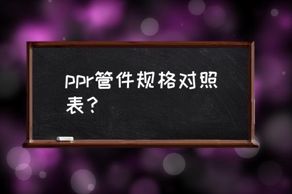 家用ppr水管规格 ppr管件规格对照表？