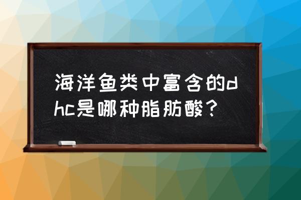 dhc是补充什么的 海洋鱼类中富含的dhc是哪种脂肪酸？