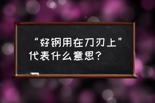 好钢用在刀把上 “好钢用在刀刃上”代表什么意思？