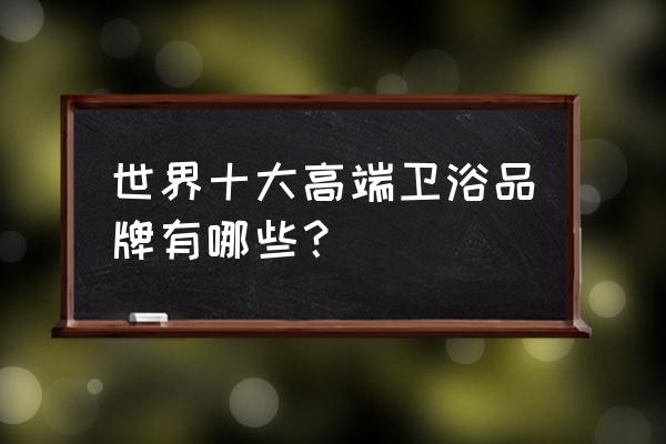 全球顶级卫浴品牌 世界十大高端卫浴品牌有哪些？