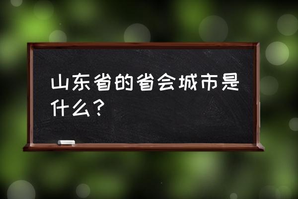 山东省会是哪个城市 山东省的省会城市是什么？