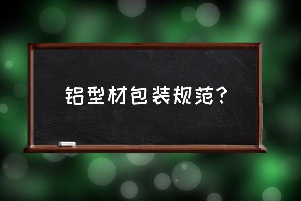 铝合金包装箱标准 铝型材包装规范？