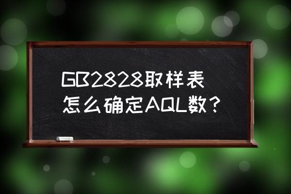 gb2828抽样标准表如何看 GB2828取样表怎么确定AQL数？