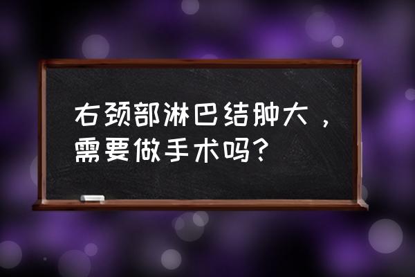 右侧颈部淋巴结肿大知乎 右颈部淋巴结肿大，需要做手术吗？