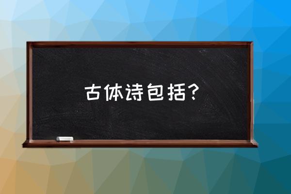 古体诗分为哪几种 古体诗包括？