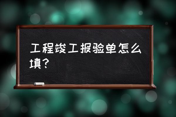 工程竣工验收单怎么填 工程竣工报验单怎么填？