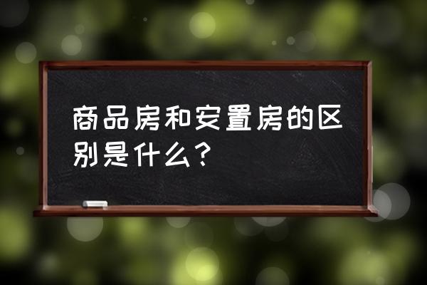 什么是安置房和商品房 商品房和安置房的区别是什么？