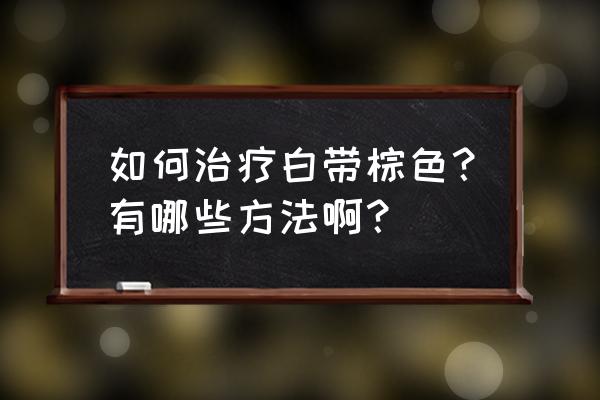 白带呈褐色有异味 如何治疗白带棕色？有哪些方法啊？