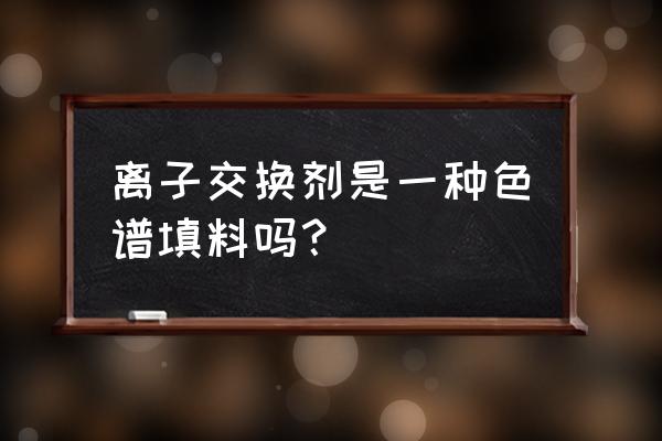 离子交换剂的种类 离子交换剂是一种色谱填料吗？