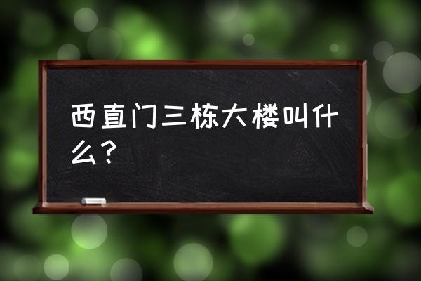 西环广场地址 西直门三栋大楼叫什么？