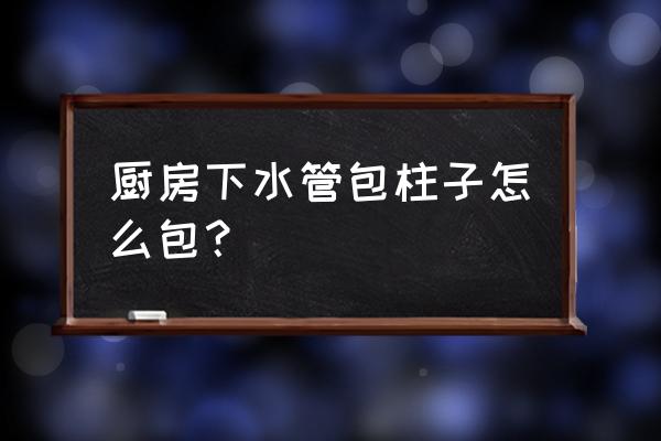 厨房包下水管 厨房下水管包柱子怎么包？