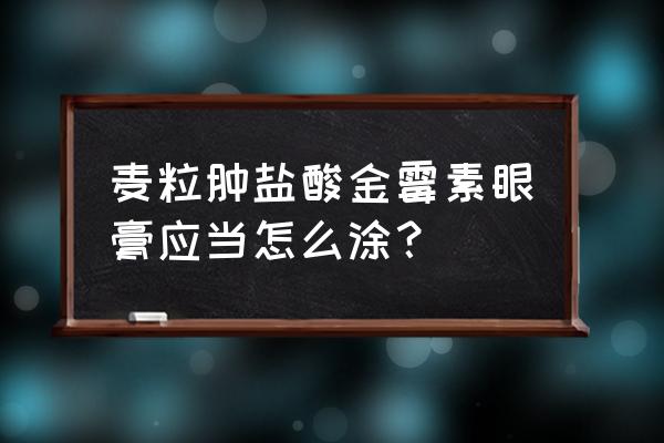 金霉素眼膏的用法 麦粒肿盐酸金霉素眼膏应当怎么涂？