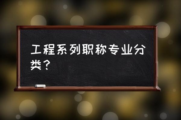 工程类职称专业 工程系列职称专业分类？