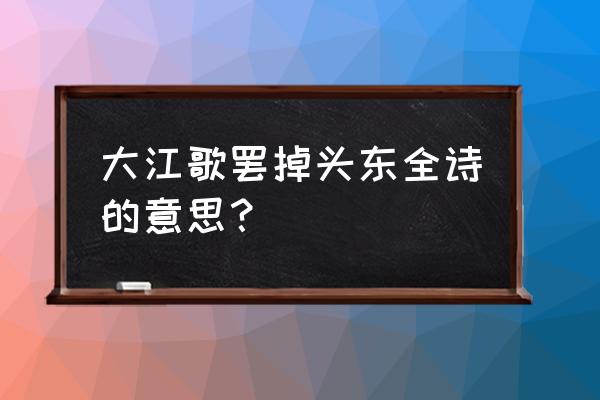 大江歌罢掉头东的意思20字 大江歌罢掉头东全诗的意思？